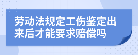 劳动法规定工伤鉴定出来后才能要求赔偿吗