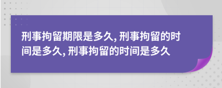 刑事拘留期限是多久, 刑事拘留的时间是多久, 刑事拘留的时间是多久