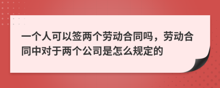 一个人可以签两个劳动合同吗，劳动合同中对于两个公司是怎么规定的