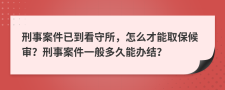 刑事案件已到看守所，怎么才能取保候审？刑事案件一般多久能办结？