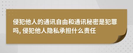 侵犯他人的通讯自由和通讯秘密是犯罪吗, 侵犯他人隐私承担什么责任