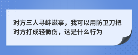 对方三人寻衅滋事，我可以用防卫刀把对方打成轻微伤，这是什么行为