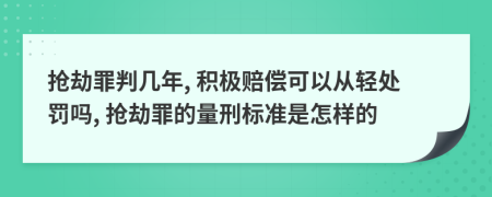 抢劫罪判几年, 积极赔偿可以从轻处罚吗, 抢劫罪的量刑标准是怎样的