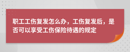 职工工伤复发怎么办，工伤复发后，是否可以享受工伤保险待遇的规定