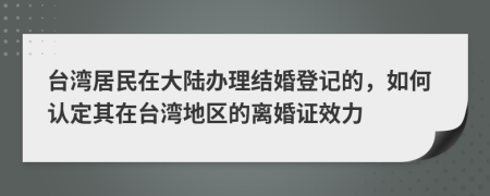 台湾居民在大陆办理结婚登记的，如何认定其在台湾地区的离婚证效力