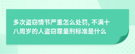 多次盗窃情节严重怎么处罚, 不满十八周岁的人盗窃罪量刑标准是什么