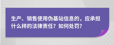 生产、销售使用伪基站信息的，应承担什么样的法律责任？如何处罚？