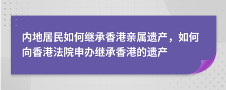 内地居民如何继承香港亲属遗产，如何向香港法院申办继承香港的遗产