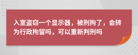 入室盗窃一个显示器，被刑拘了，会转为行政拘留吗，可以重新判刑吗