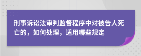 刑事诉讼法审判监督程序中对被告人死亡的，如何处理，适用哪些规定