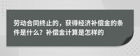 劳动合同终止的，获得经济补偿金的条件是什么？补偿金计算是怎样的