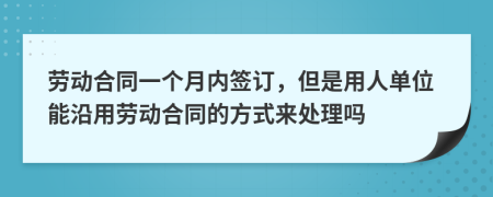 劳动合同一个月内签订，但是用人单位能沿用劳动合同的方式来处理吗