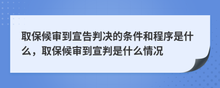 取保候审到宣告判决的条件和程序是什么，取保候审到宣判是什么情况