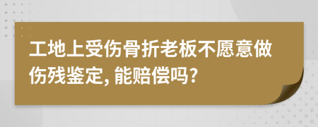 工地上受伤骨折老板不愿意做伤残鉴定, 能赔偿吗?