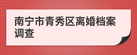 南宁市青秀区离婚档案调查