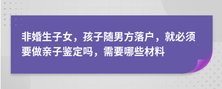 非婚生子女，孩子随男方落户，就必须要做亲子鉴定吗，需要哪些材料