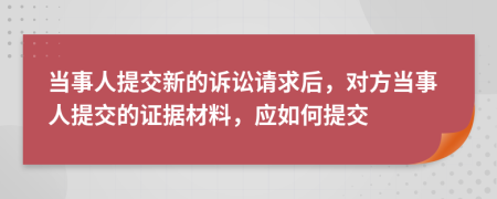 当事人提交新的诉讼请求后，对方当事人提交的证据材料，应如何提交