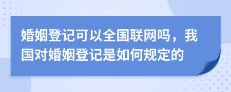 婚姻登记可以全国联网吗，我国对婚姻登记是如何规定的