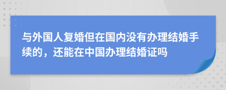 与外国人复婚但在国内没有办理结婚手续的，还能在中国办理结婚证吗