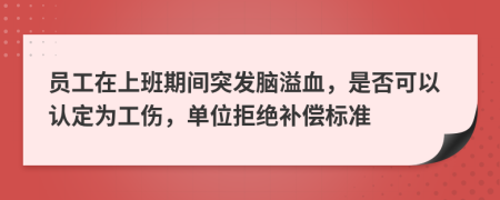 员工在上班期间突发脑溢血，是否可以认定为工伤，单位拒绝补偿标准