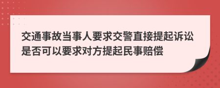 交通事故当事人要求交警直接提起诉讼是否可以要求对方提起民事赔偿