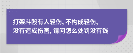 打架斗殴有人轻伤, 不构成轻伤, 没有造成伤害, 请问怎么处罚没有钱
