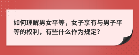 如何理解男女平等，女子享有与男子平等的权利，有些什么作为规定？