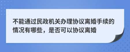 不能通过民政机关办理协议离婚手续的情况有哪些，是否可以协议离婚