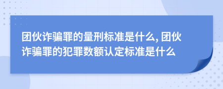 团伙诈骗罪的量刑标准是什么, 团伙诈骗罪的犯罪数额认定标准是什么