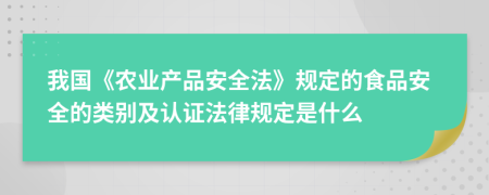 我国《农业产品安全法》规定的食品安全的类别及认证法律规定是什么