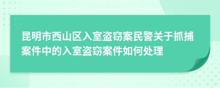 昆明市西山区入室盗窃案民警关于抓捕案件中的入室盗窃案件如何处理
