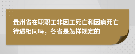 贵州省在职职工非因工死亡和因病死亡待遇相同吗，各省是怎样规定的