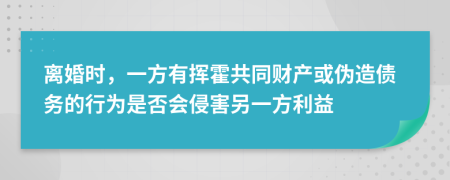 离婚时，一方有挥霍共同财产或伪造债务的行为是否会侵害另一方利益