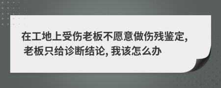 在工地上受伤老板不愿意做伤残鉴定, 老板只给诊断结论, 我该怎么办