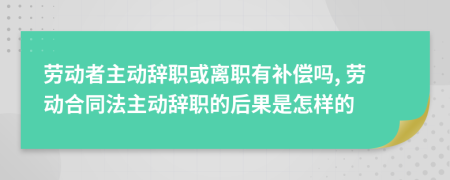 劳动者主动辞职或离职有补偿吗, 劳动合同法主动辞职的后果是怎样的