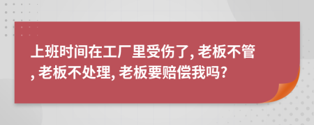 上班时间在工厂里受伤了, 老板不管, 老板不处理, 老板要赔偿我吗?