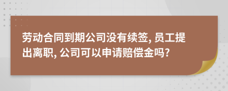 劳动合同到期公司没有续签, 员工提出离职, 公司可以申请赔偿金吗?