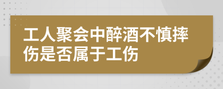 工人聚会中醉酒不慎摔伤是否属于工伤