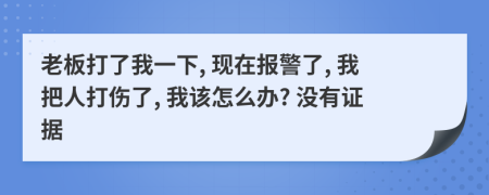 老板打了我一下, 现在报警了, 我把人打伤了, 我该怎么办? 没有证据