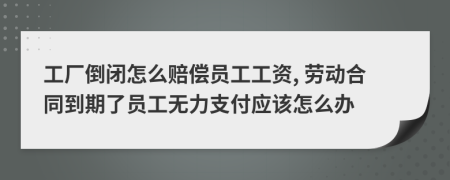 工厂倒闭怎么赔偿员工工资, 劳动合同到期了员工无力支付应该怎么办