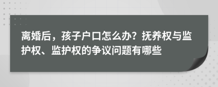 离婚后，孩子户口怎么办？抚养权与监护权、监护权的争议问题有哪些