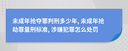 未成年抢夺罪判刑多少年, 未成年抢劫罪量刑标准, 涉嫌犯罪怎么处罚