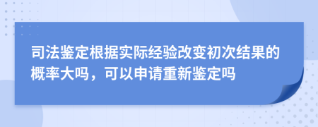 司法鉴定根据实际经验改变初次结果的概率大吗，可以申请重新鉴定吗