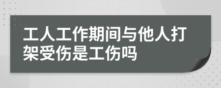 工人工作期间与他人打架受伤是工伤吗