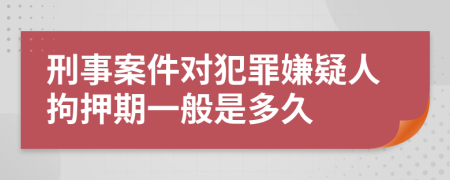 刑事案件对犯罪嫌疑人拘押期一般是多久