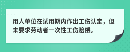 用人单位在试用期内作出工伤认定，但未要求劳动者一次性工伤赔偿。