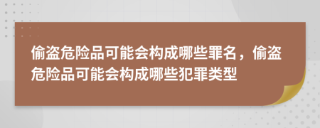 偷盗危险品可能会构成哪些罪名，偷盗危险品可能会构成哪些犯罪类型