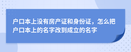 户口本上没有房产证和身份证，怎么把户口本上的名字改到成立的名字