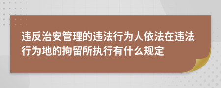 违反治安管理的违法行为人依法在违法行为地的拘留所执行有什么规定