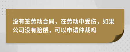 没有签劳动合同，在劳动中受伤，如果公司没有赔偿，可以申请仲裁吗